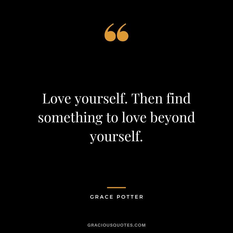 Love yourself. Then find something to love beyond yourself. - Grace Potter