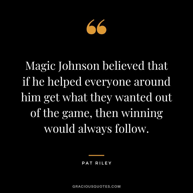 Magic Johnson believed that if he helped everyone around him get what they wanted out of the game, then winning would always follow.