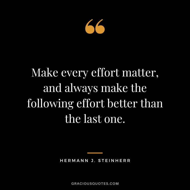Make every effort matter, and always make the following effort better than the last one. - Hermann J. Steinherr