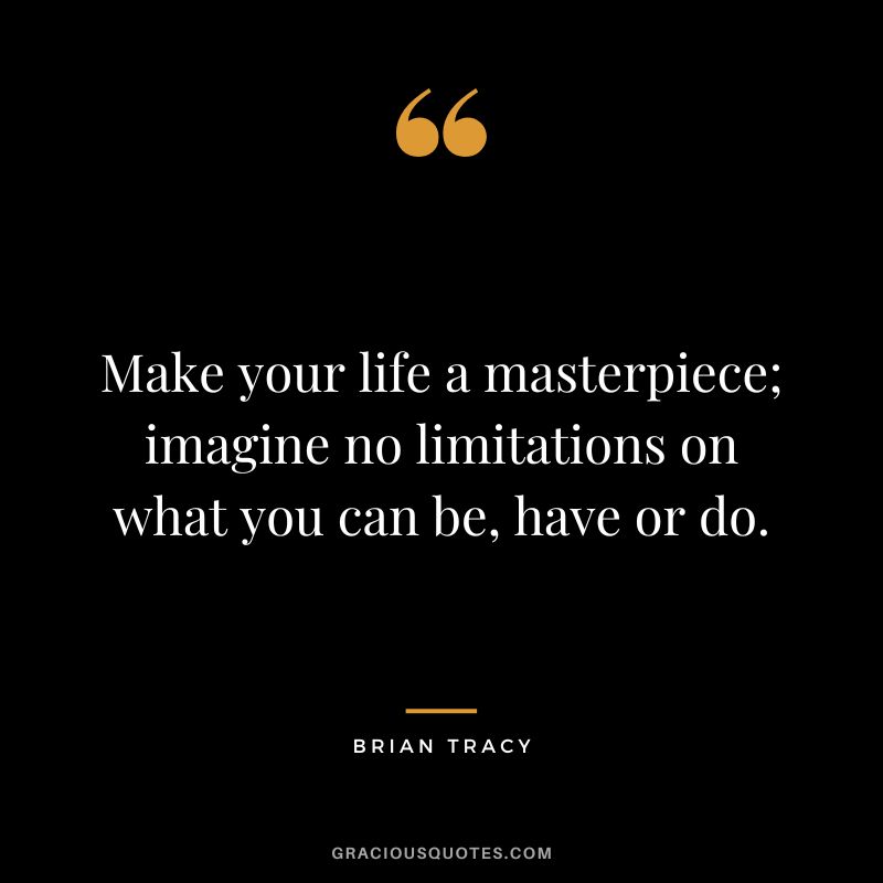 Make your life a masterpiece; imagine no limitations on what you can be, have or do.