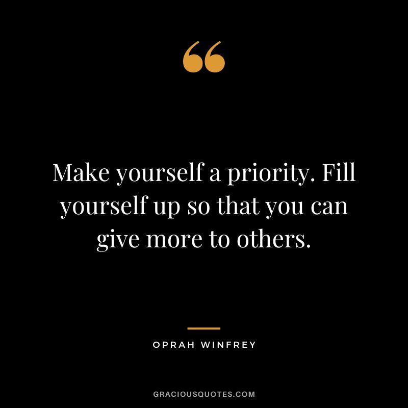 Make yourself a priority. Fill yourself up so that you can give more to others. - Oprah Winfrey