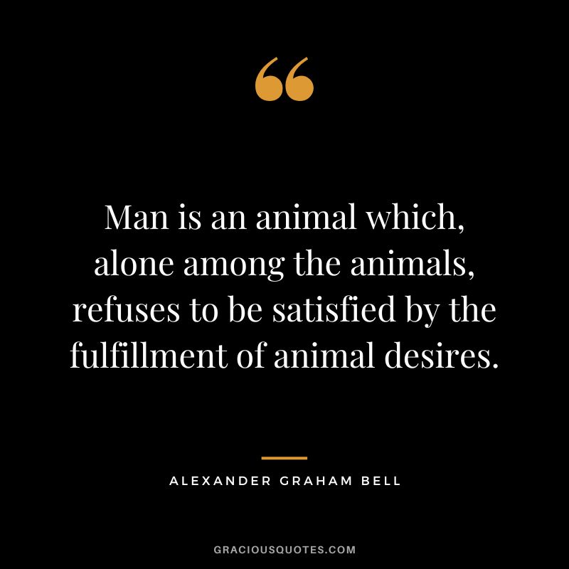 Man is an animal which, alone among the animals, refuses to be satisfied by the fulfillment of animal desires.