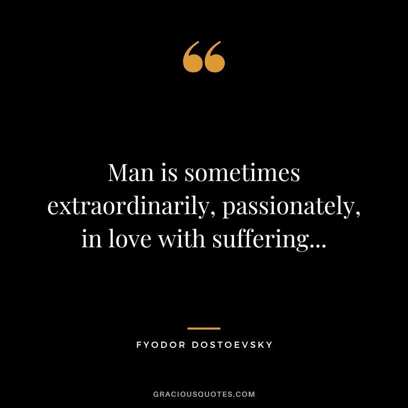 Man is sometimes extraordinarily, passionately, in love with suffering...