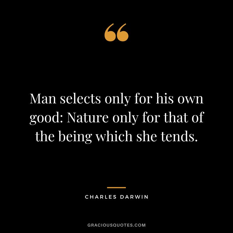 Man selects only for his own good Nature only for that of the being which she tends.