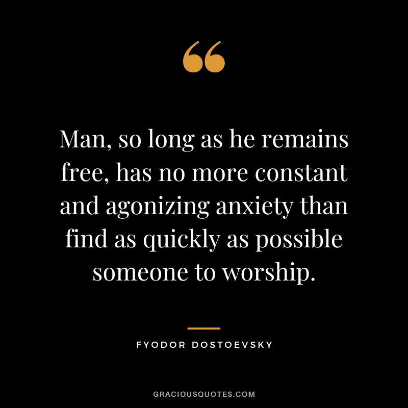 Man, so long as he remains free, has no more constant and agonizing anxiety than find as quickly as possible someone to worship.