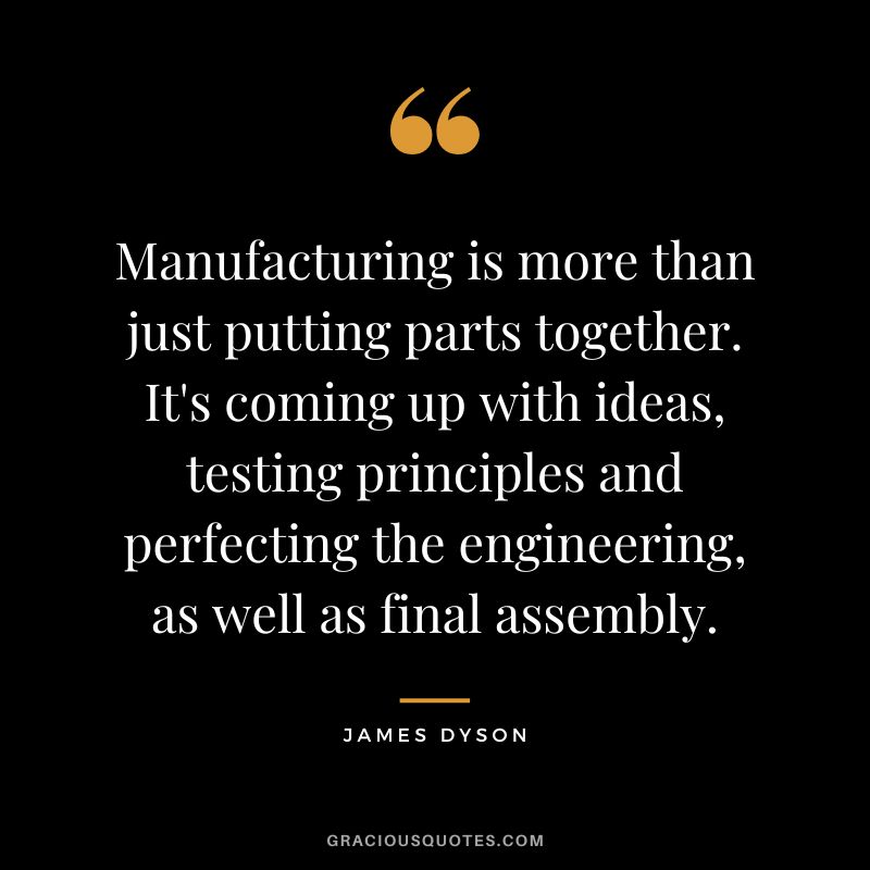 Manufacturing is more than just putting parts together. It's coming up with ideas, testing principles and perfecting the engineering, as well as final assembly.