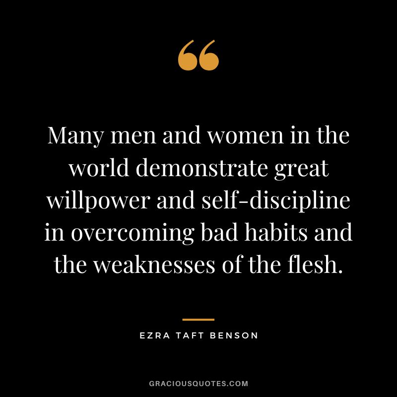 Many men and women in the world demonstrate great willpower and self-discipline in overcoming bad habits and the weaknesses of the flesh. - Ezra Taft Benson