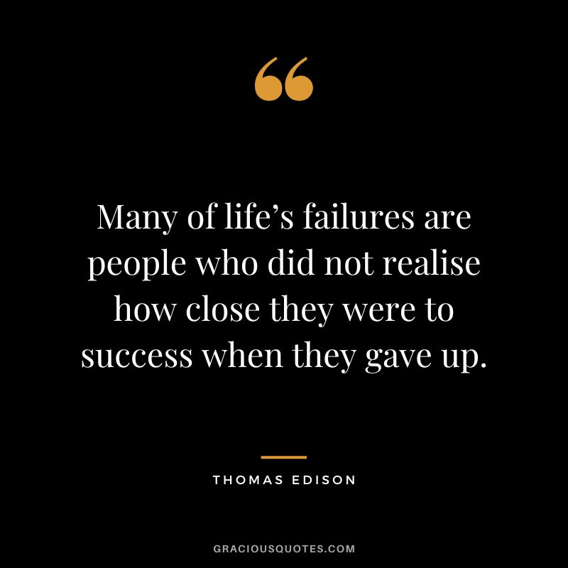 Many of life’s failures are people who did not realise how close they were to success when they gave up. - Thomas Edison