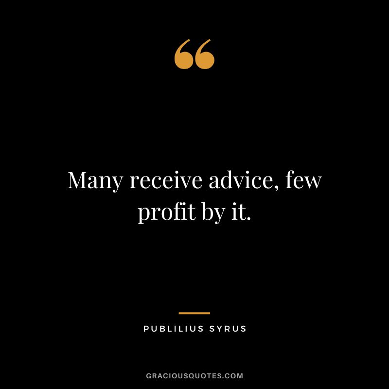 Many receive advice, few profit by it.