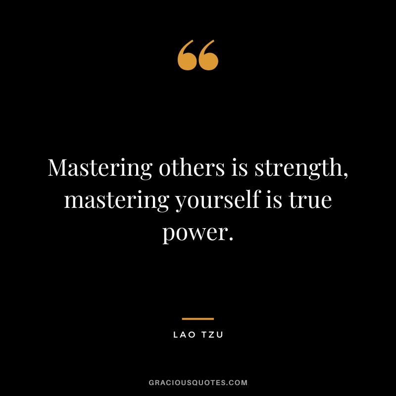 Mastering others is strength, mastering yourself is true power. - Lao Tzu