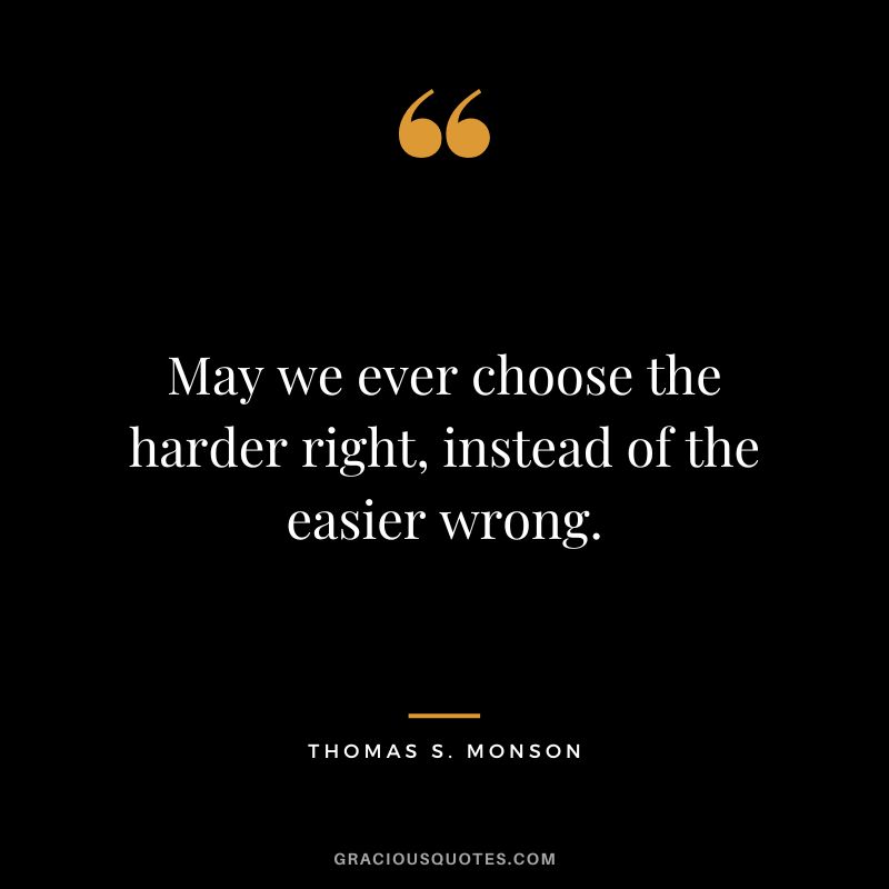 May we ever choose the harder right, instead of the easier wrong. - Thomas S. Monson