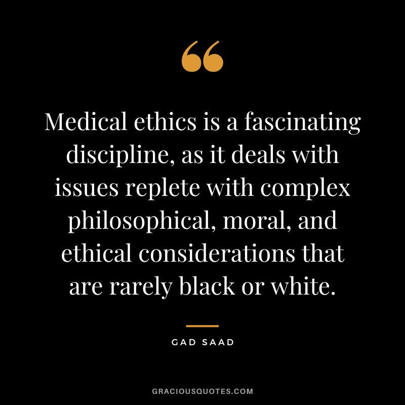 Medical ethics is a fascinating discipline, as it deals with issues replete with complex philosophical, moral, and ethical considerations that are rarely black or white. - Gad Saad