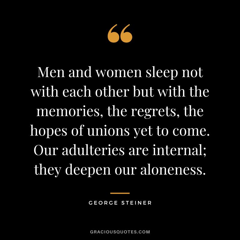 Men and women sleep not with each other but with the memories, the regrets, the hopes of unions yet to come. Our adulteries are internal; they deepen our aloneness.