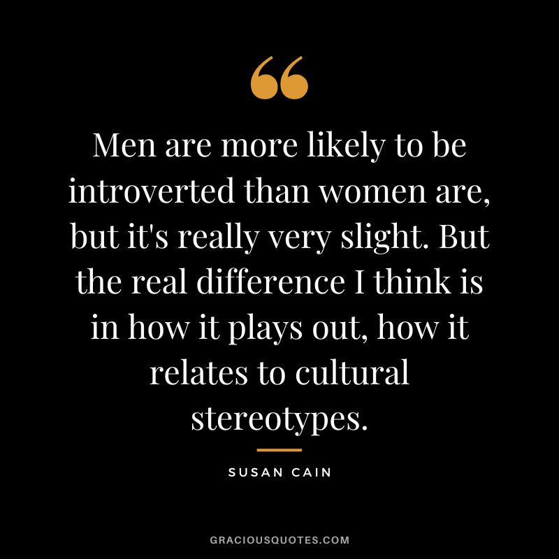 Men are more likely to be introverted than women are, but it's really very slight. But the real difference I think is in how it plays out, how it relates to cultural stereotypes.