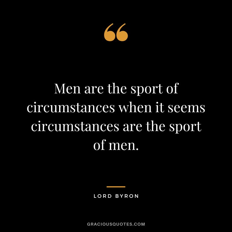 Men are the sport of circumstances when it seems circumstances are the sport of men.