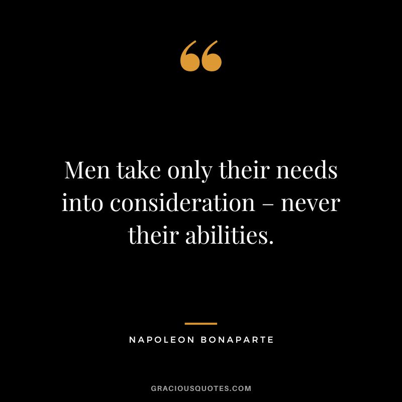 Men take only their needs into consideration – never their abilities. - Napoleon Bonaparte