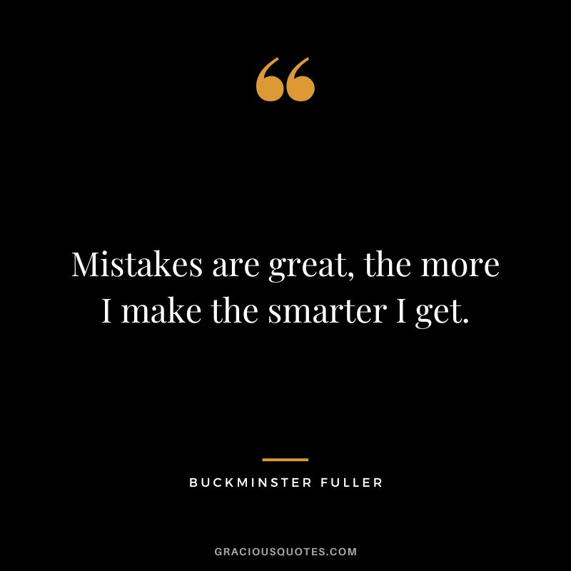 Mistakes are great, the more I make the smarter I get.