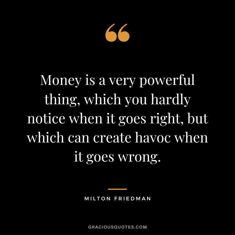 Money is a very powerful thing, which you hardly notice when it goes right, but which can create havoc when it goes wrong.