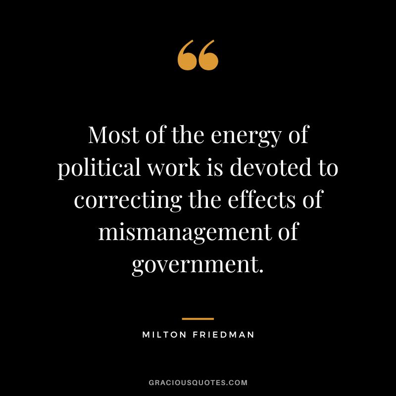 Most of the energy of political work is devoted to correcting the effects of mismanagement of government.