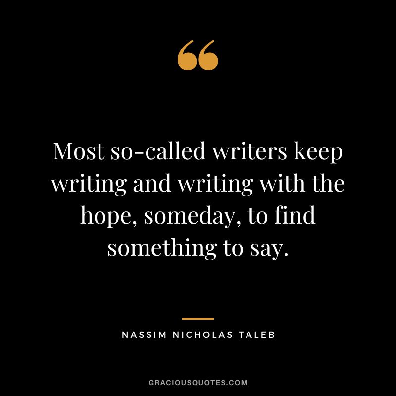 Most so-called writers keep writing and writing with the hope, someday, to find something to say.