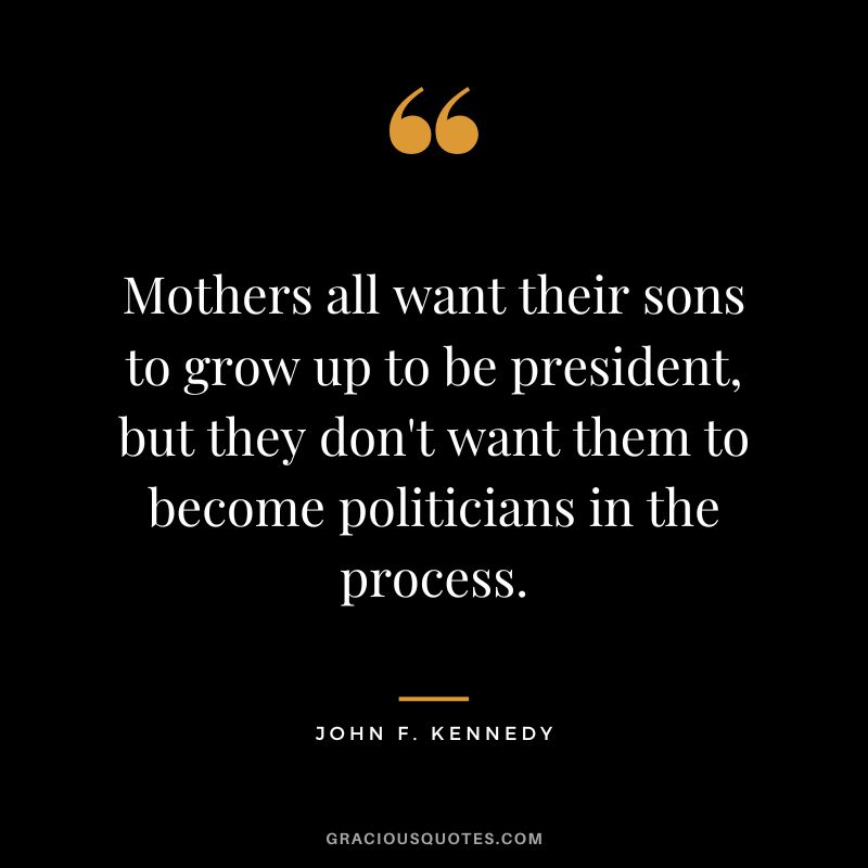 Mothers all want their sons to grow up to be president, but they don't want them to become politicians in the process. - John F. Kennedy