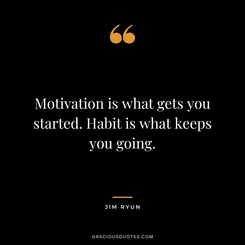 Motivation is what gets you started. Habit is what keeps you going. - Jim Ryun