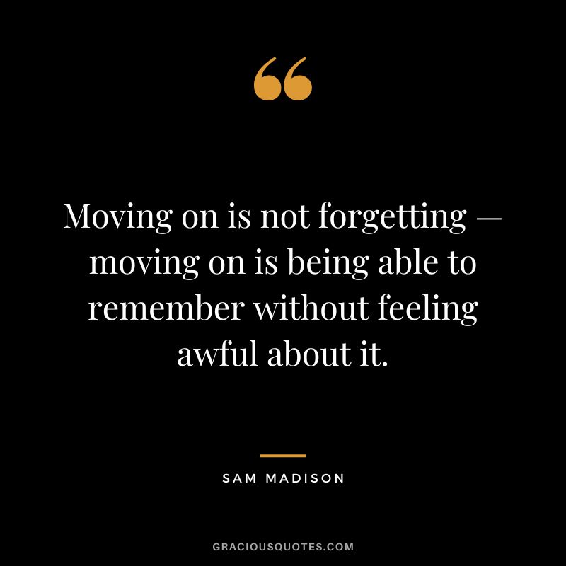 Moving on is not forgetting — moving on is being able to remember without feeling awful about it. - Sam Madison