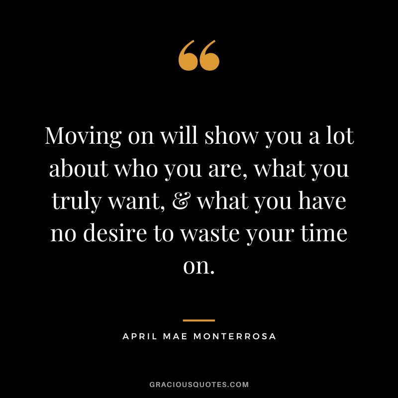 Moving on will show you a lot about who you are, what you truly want, & what you have no desire to waste your time on. - April Mae Monterrosa