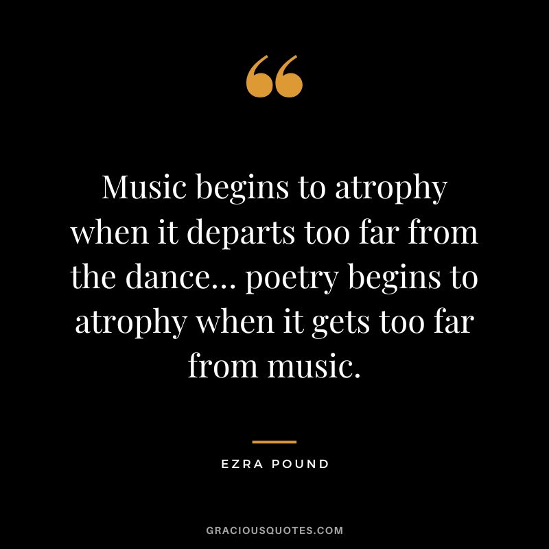 Music begins to atrophy when it departs too far from the dance… poetry begins to atrophy when it gets too far from music.
