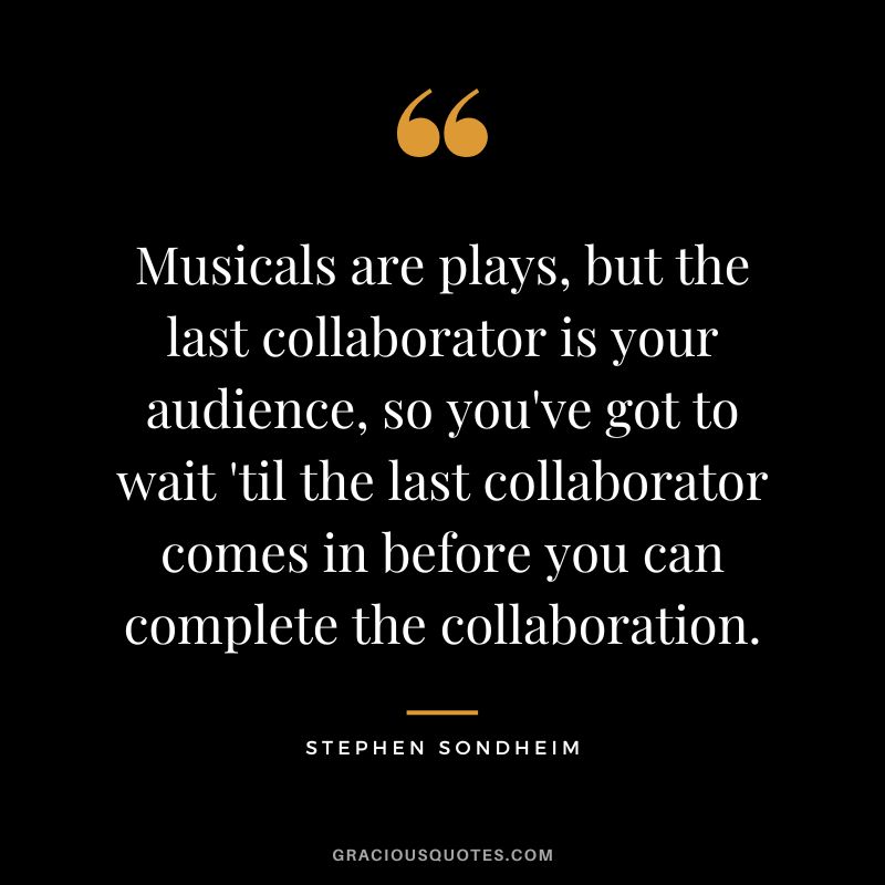 Musicals are plays, but the last collaborator is your audience, so you've got to wait 'til the last collaborator comes in before you can complete the collaboration. - Stephen Sondheim