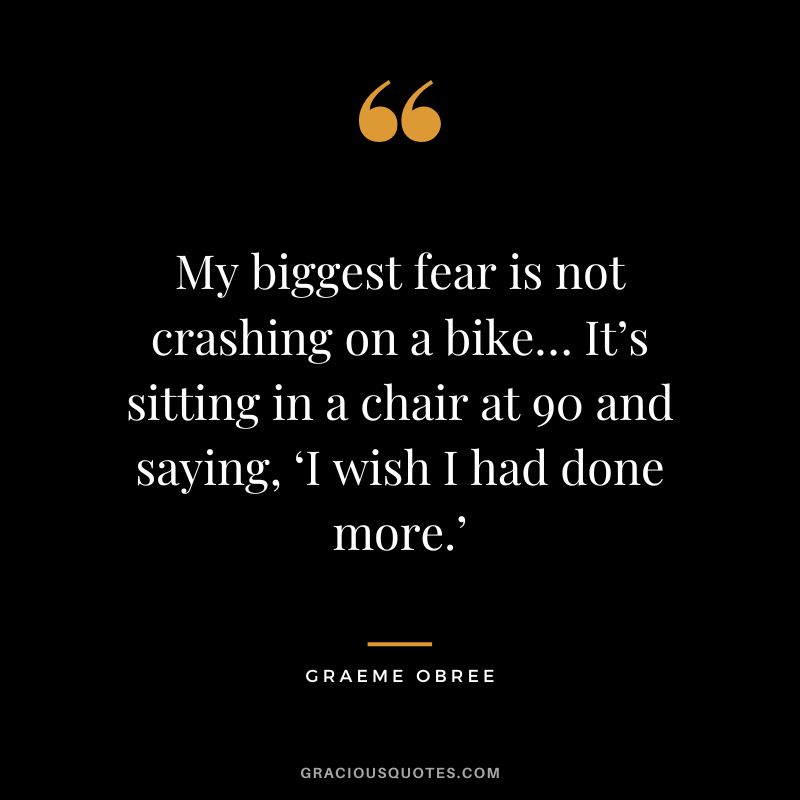 My biggest fear is not crashing on a bike… It’s sitting in a chair at 90 and saying, ‘I wish I had done more.’ - Graeme Obree