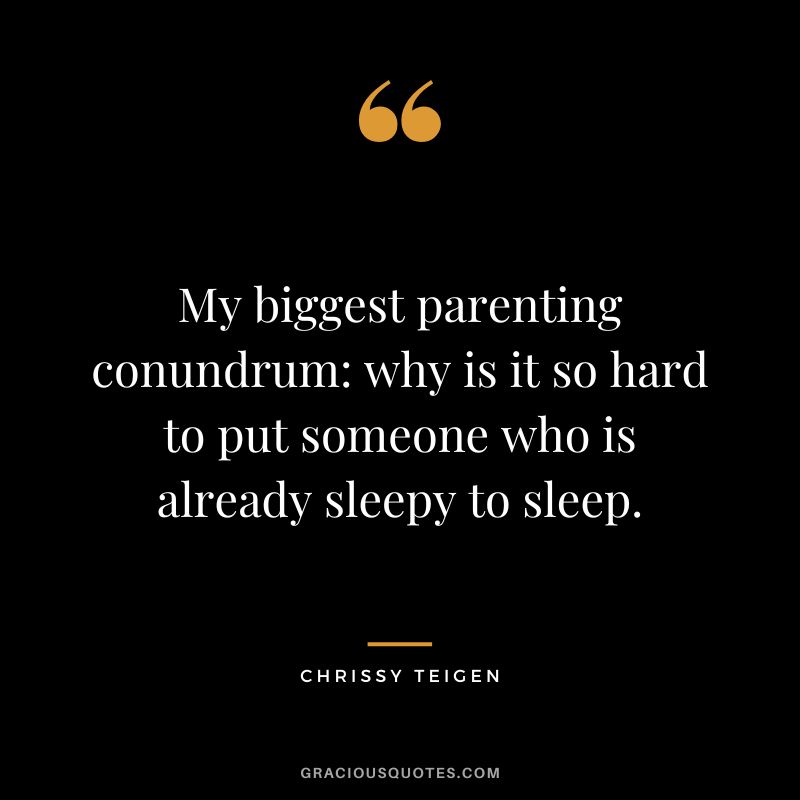 My biggest parenting conundrum why is it so hard to put someone who is already sleepy to sleep. - Chrissy Teigen