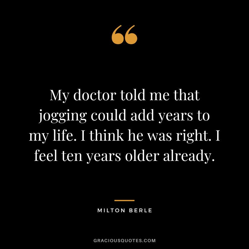 My doctor told me that jogging could add years to my life. I think he was right. I feel ten years older already. - Milton Berle