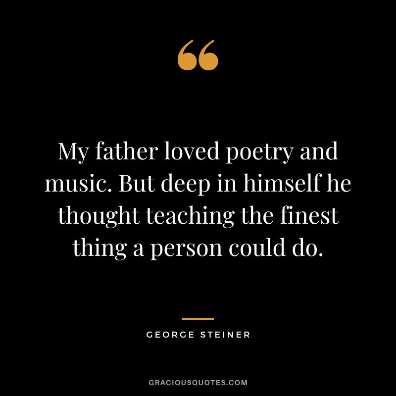 My father loved poetry and music. But deep in himself he thought teaching the finest thing a person could do.