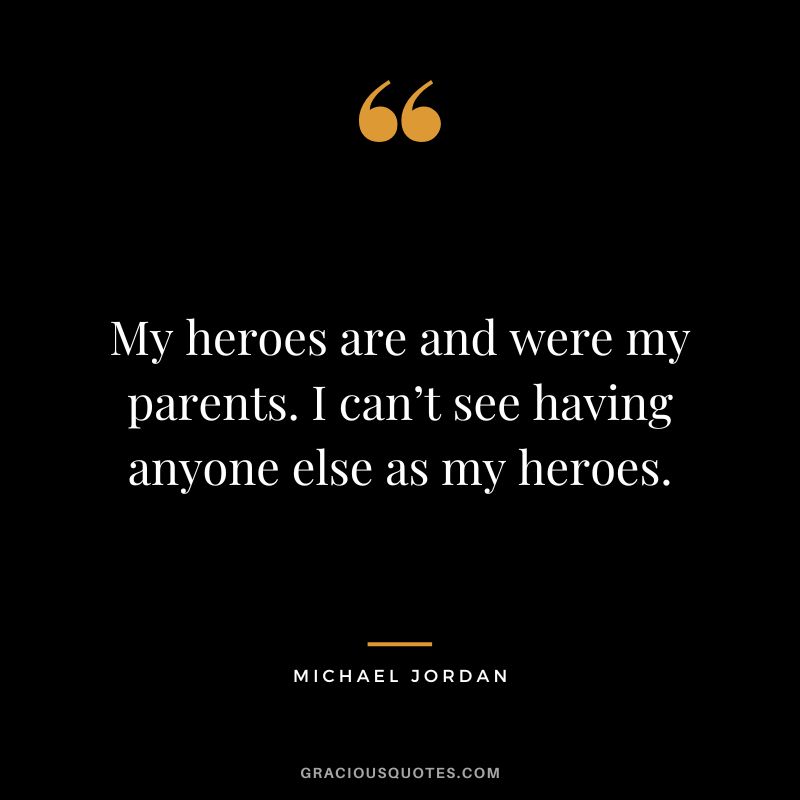 My heroes are and were my parents. I can’t see having anyone else as my heroes. - Michael Jordan