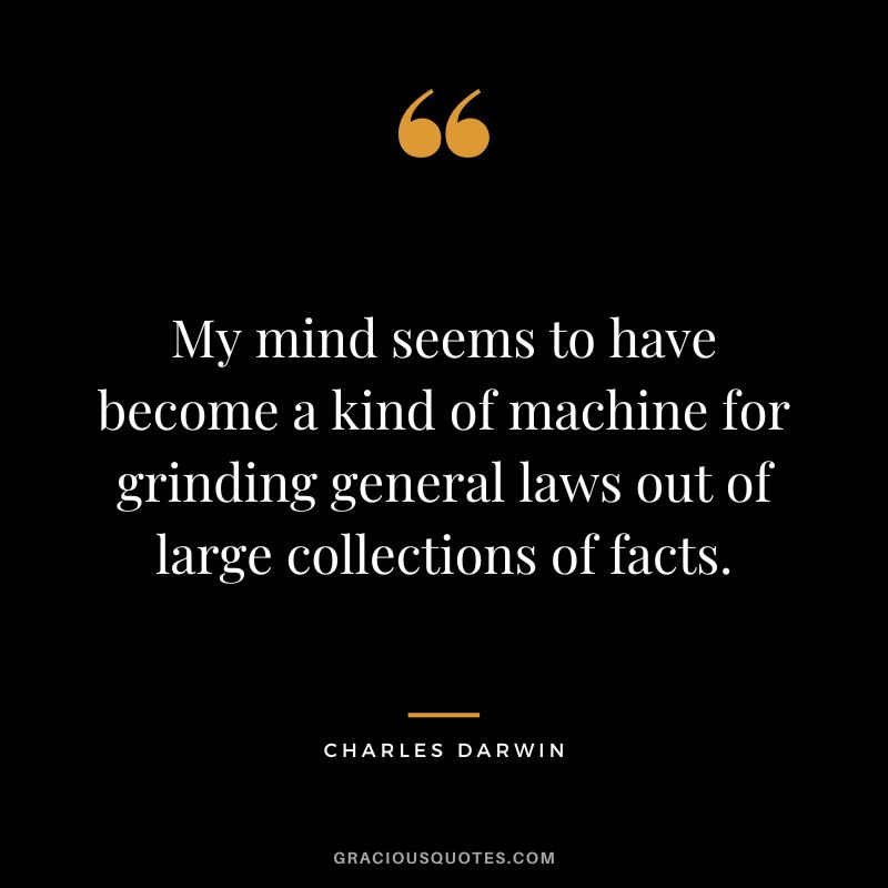 My mind seems to have become a kind of machine for grinding general laws out of large collections of facts.