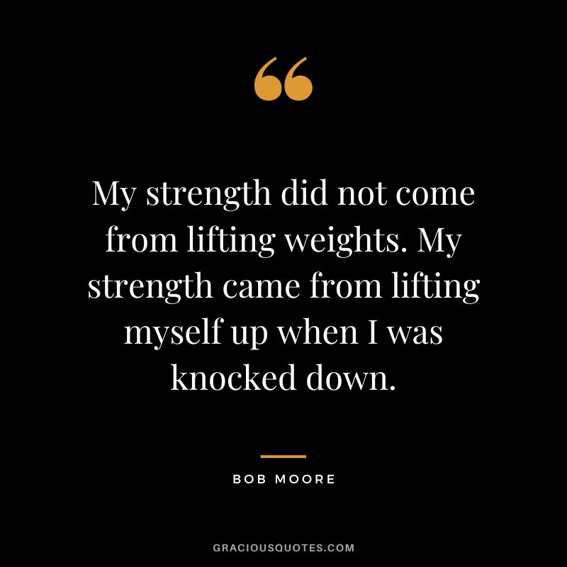 My strength did not come from lifting weights. My strength came from lifting myself up when I was knocked down. - Bob Moore