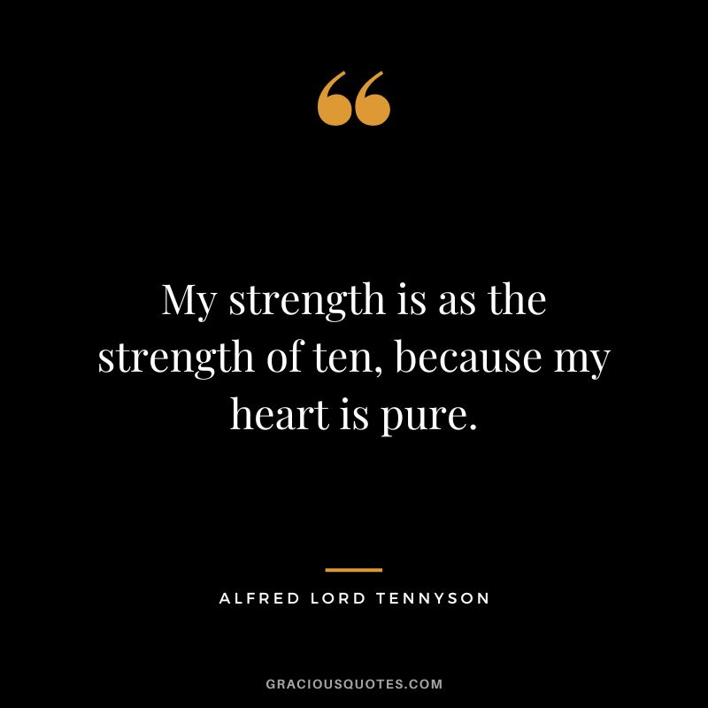 My strength is as the strength of ten, because my heart is pure. - Alfred Lord Tennyson