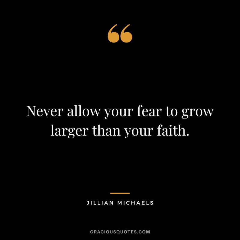 Never allow your fear to grow larger than your faith.