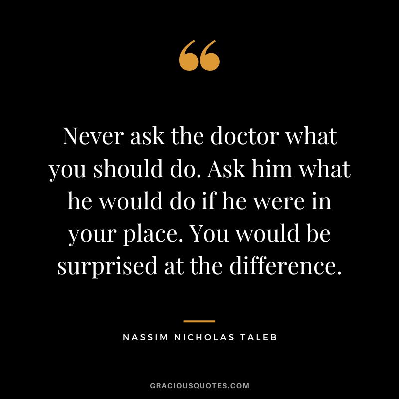Never ask the doctor what you should do. Ask him what he would do if he were in your place. You would be surprised at the difference.