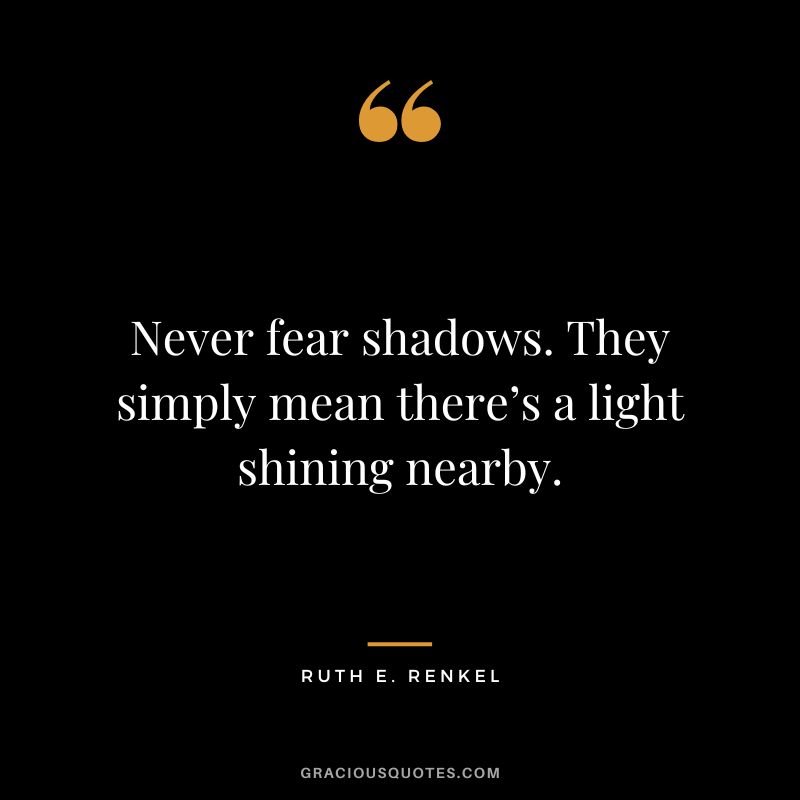 Never fear shadows. They simply mean there’s a light shining nearby. - Ruth E. Renkel