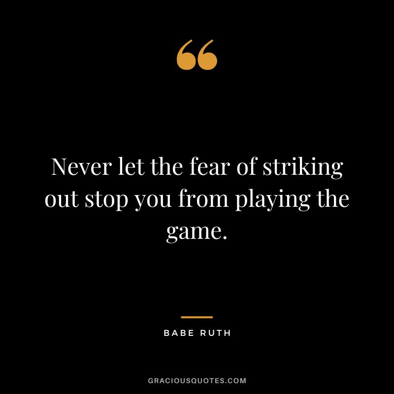 Never let the fear of striking out stop you from playing the game. - Babe Ruth