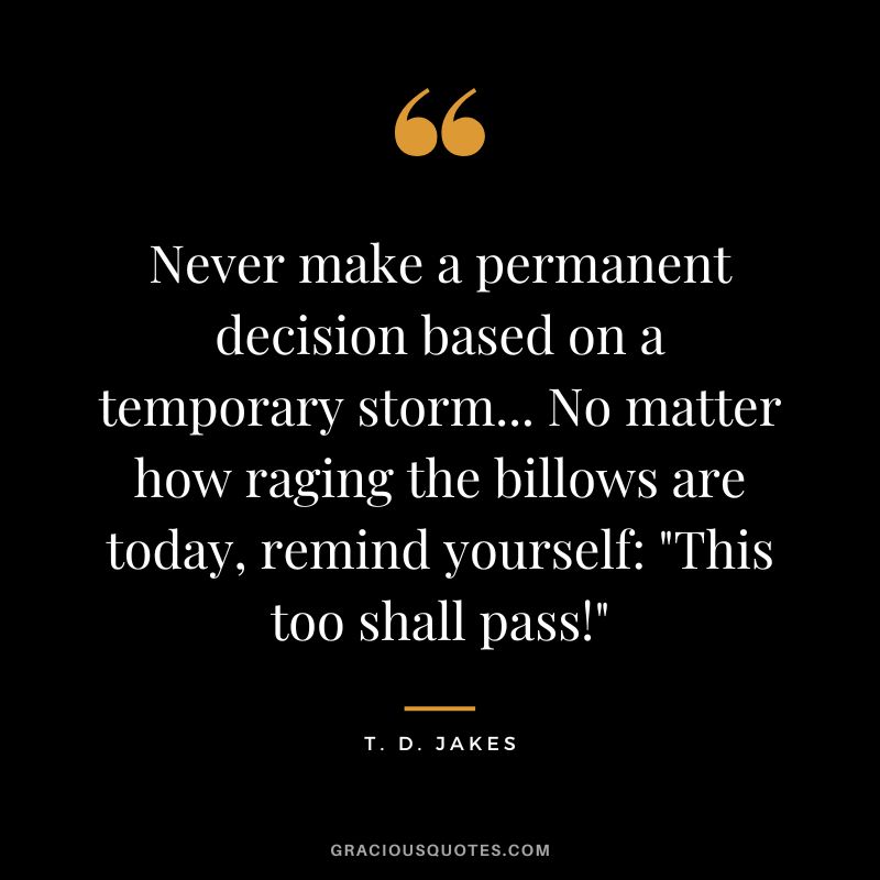 Never make a permanent decision based on a temporary storm... No matter how raging the billows are today, remind yourself: "This too shall pass!" - T. D. Jakes