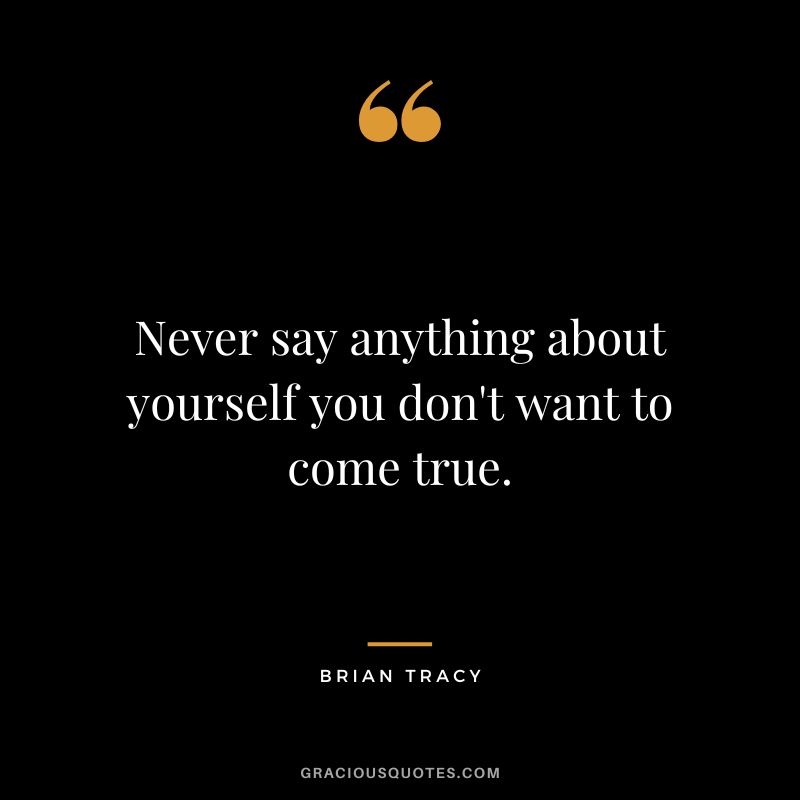 Never say anything about yourself you don't want to come true.