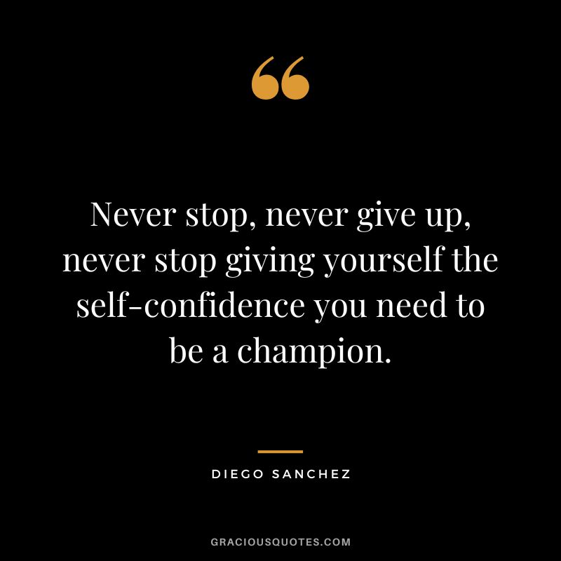 Never stop, never give up, never stop giving yourself the self-confidence you need to be a champion. - Diego Sanchez