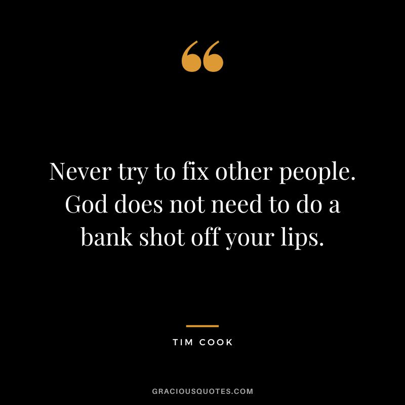 Never try to fix other people. God does not need to do a bank shot off your lips.