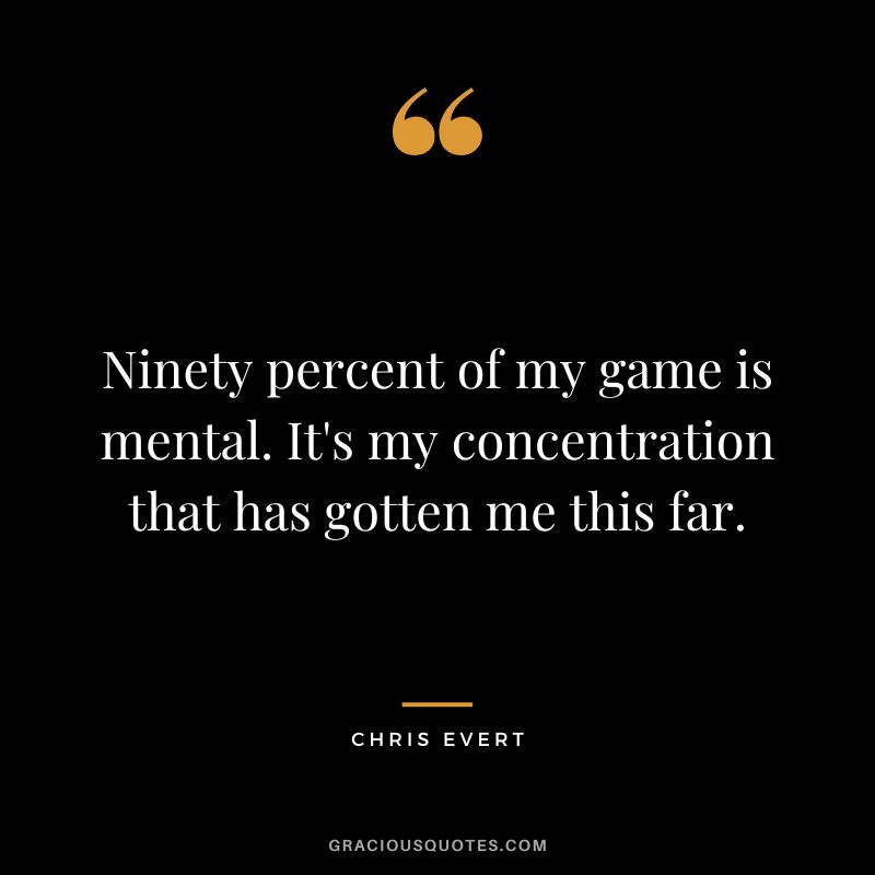 Ninety percent of my game is mental. It's my concentration that has gotten me this far. - Chris Evert