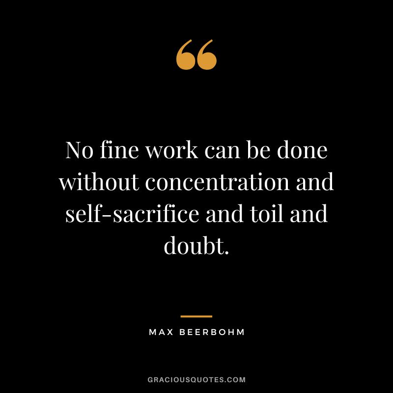 No fine work can be done without concentration and self-sacrifice and toil and doubt. - Max Beerbohm