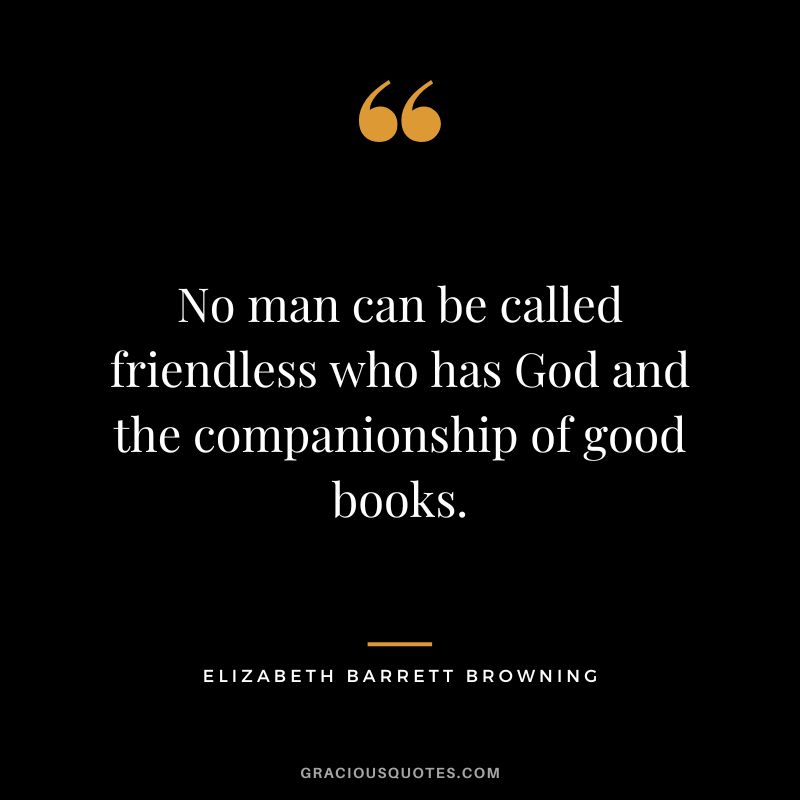 No man can be called friendless who has God and the companionship of good books. - Elizabeth Barrett Browning