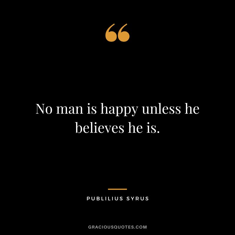 No man is happy unless he believes he is.